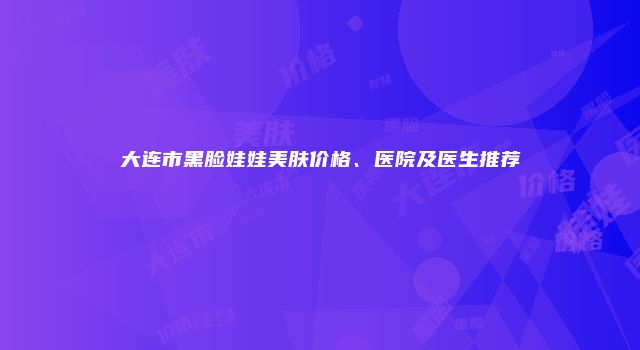 大连市黑脸娃娃美肤价格、医院及医生推荐