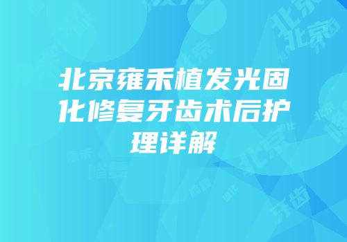 北京雍禾植发光固化修复牙齿术后护理详解