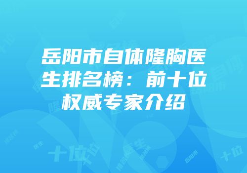 岳阳市自体隆胸医生排名榜：前十位权威专家介绍