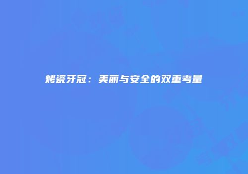 烤瓷牙冠：美丽与安全的双重考量