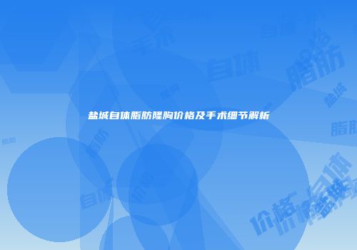盐城自体脂肪隆胸价格及手术细节解析