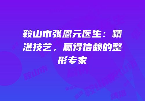 鞍山市张恩元医生：精湛技艺，赢得信赖的整形专家