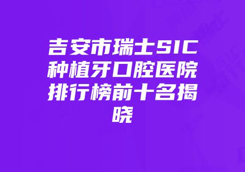吉安市瑞士SIC种植牙口腔医院排行榜前十名揭晓