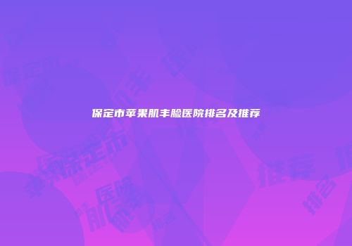 保定市苹果肌丰脸医院排名及推荐