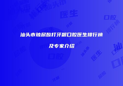 汕头市玻尿酸打牙龈口腔医生排行榜及专家介绍