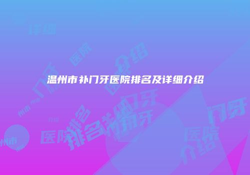 温州市补门牙医院排名及详细介绍