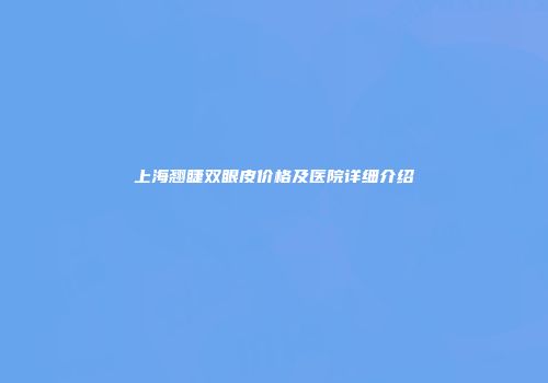 上海翘睫双眼皮价格及医院详细介绍