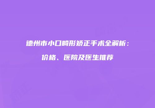 德州市小口畸形矫正手术全解析：价格、医院及医生推荐
