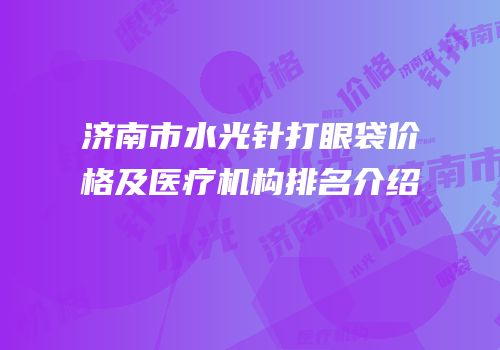济南市水光针打眼袋价格及医疗机构排名介绍