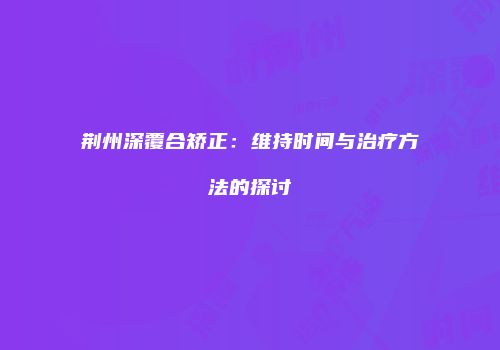 荆州深覆合矫正：维持时间与治疗方法的探讨