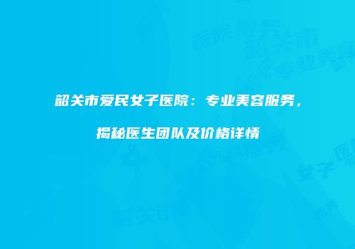 韶关市爱民女子医院：专业美容服务，揭秘医生团队及价格详情