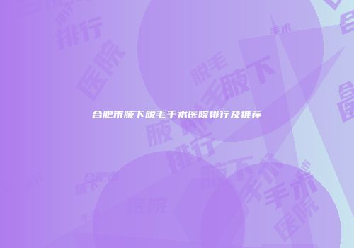 合肥市腋下脱毛手术医院排行及推荐
