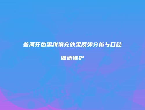 普洱牙齿黑线填充效果反弹分析与口腔健康维护