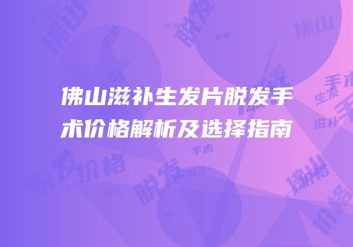 佛山滋补生发片脱发手术价格解析及选择指南