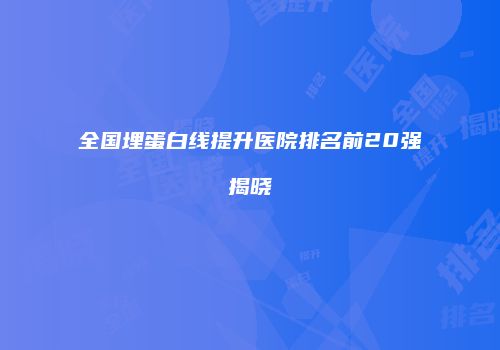全国埋蛋白线提升医院排名前20强揭晓