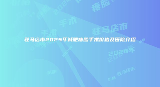 驻马店市2025年减肥瘦脸手术价格及医院介绍