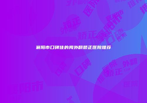 襄阳市口碑佳的拇外翻矫正医院推荐