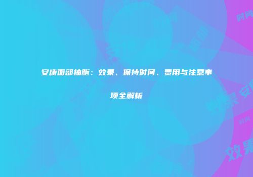 安康面部抽脂：效果、保持时间、费用与注意事项全解析