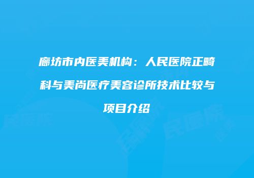 廊坊市内医美机构：人民医院正畸科与美尚医疗美容诊所技术比较与项目介绍