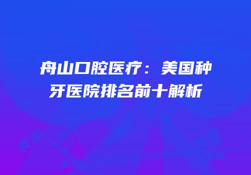 舟山口腔医疗：美国种牙医院排名前十解析
