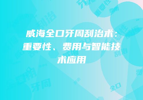 威海全口牙周刮治术：重要性、费用与智能技术应用