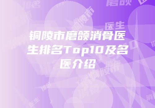 铜陵市磨颌消骨医生排名Top10及名医介绍