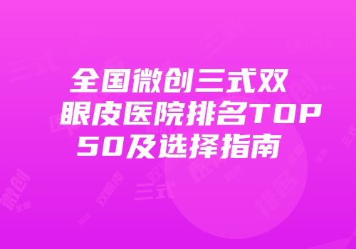全国微创三式双眼皮医院排名TOP50及选择指南