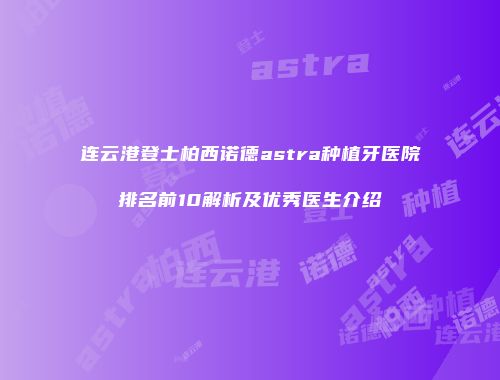 连云港登士柏西诺德astra种植牙医院排名前10解析及优秀医生介绍