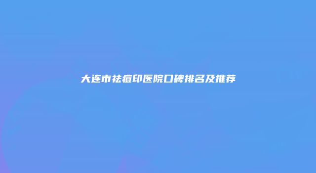 大连市祛痘印医院口碑排名及推荐