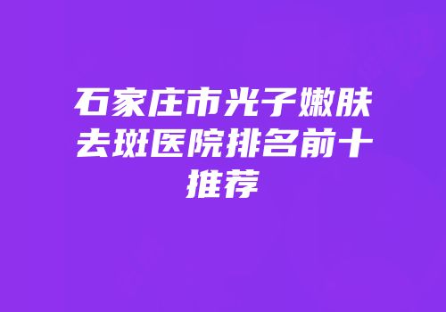 石家庄市光子嫩肤去斑医院排名前十推荐