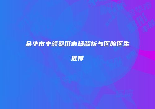金华市丰额整形市场解析与医院医生推荐