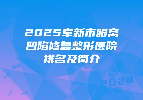 2025阜新市眼窝凹陷修复整形医院排名及简介