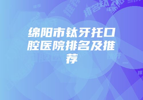 绵阳市钛牙托口腔医院排名及推荐