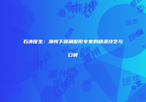 石涛医生：潮州下颌角整形专家的精湛技艺与口碑