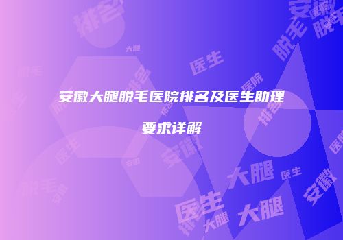 安徽大腿脱毛医院排名及医生助理要求详解