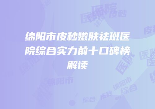 绵阳市皮秒嫩肤祛斑医院综合实力前十口碑榜解读