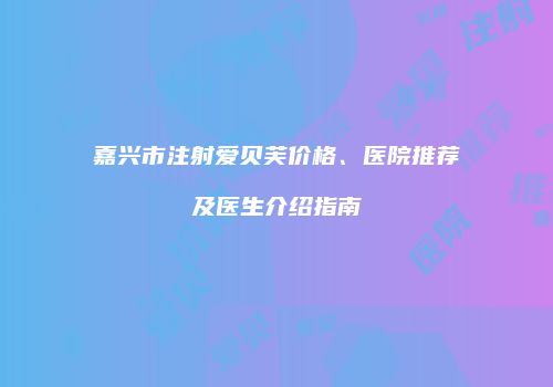 嘉兴市注射爱贝芙价格、医院推荐及医生介绍指南