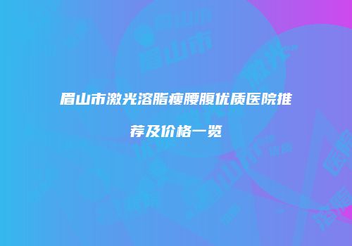 眉山市激光溶脂瘦腰腹优质医院推荐及价格一览