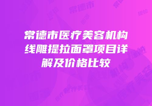 常德市医疗美容机构线雕提拉面罩项目详解及价格比较