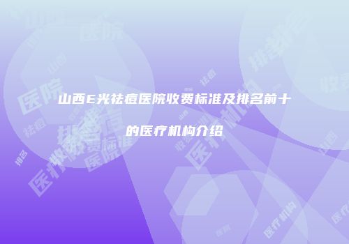 山西E光祛痘医院收费标准及排名前十的医疗机构介绍