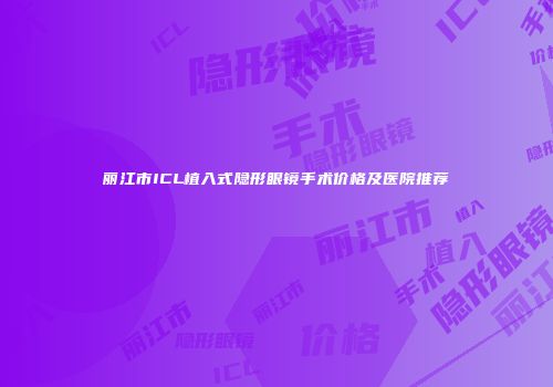 丽江市ICL植入式隐形眼镜手术价格及医院推荐