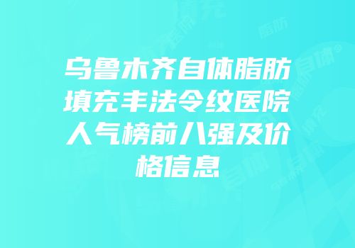 乌鲁木齐自体脂肪填充丰法令纹医院人气榜前八强及价格信息