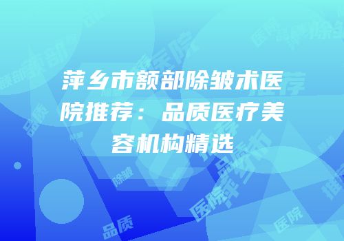 萍乡市额部除皱术医院推荐：品质医疗美容机构精选