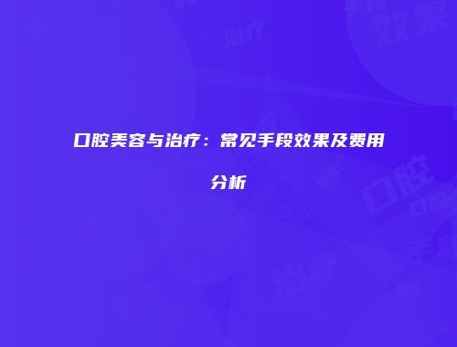 口腔美容与治疗：常见手段效果及费用分析