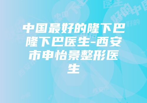 中国最好的隆下巴隆下巴医生-西安市申怡景整形医生
