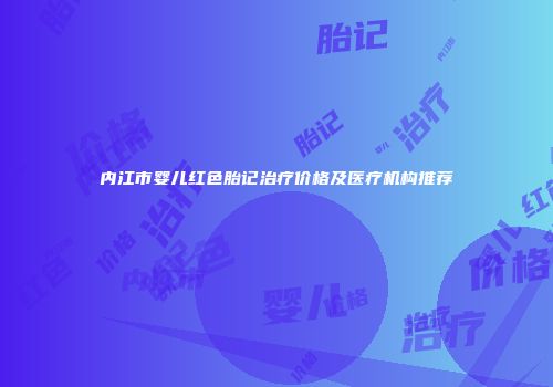 内江市婴儿红色胎记治疗价格及医疗机构推荐