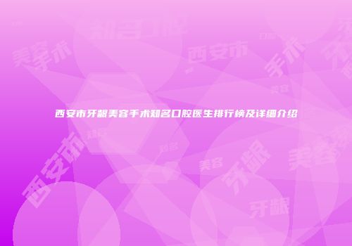 西安市牙龈美容手术知名口腔医生排行榜及详细介绍
