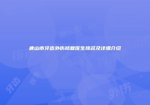 唐山市牙齿外伤修复医生排名及详细介绍