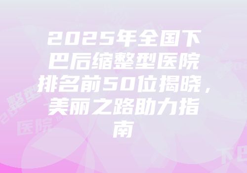 2025年全国下巴后缩整型医院排名前50位揭晓，美丽之路助力指南