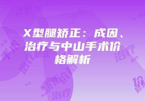 X型腿矫正：成因、治疗与中山手术价格解析